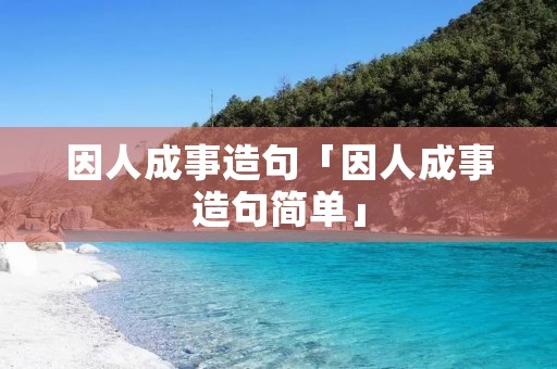 因人成事造句「因人成事造句简单」