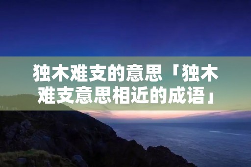 独木难支的意思「独木难支意思相近的成语」