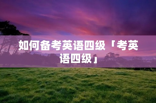 如何备考英语四级「考英语四级」
