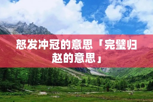 怒发冲冠的意思「完璧归赵的意思」
