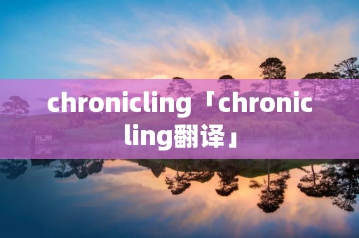 chronicling「chronicling翻译」 chronicling「chronicling翻译」