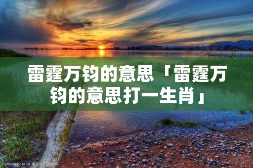 雷霆万钧的意思「雷霆万钧的意思打一生肖」