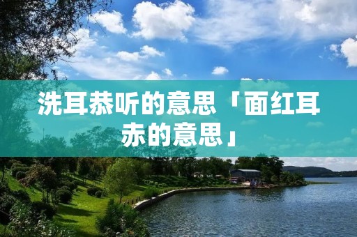 洗耳恭听的意思「面红耳赤的意思」
