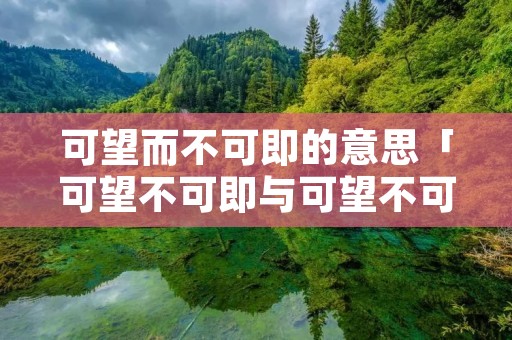 可望而不可即的意思「可望不可即与可望不可及的区别」 可望而不可即的意思「可望不可即与可望不可及的区别」