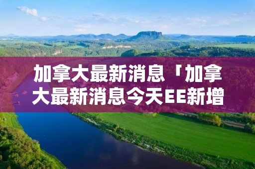 加拿大最新消息「加拿大最新消息今天EE新增」