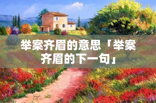 举案齐眉的意思「举案齐眉的下一句」 举案齐眉的意思「举案齐眉的下一句」