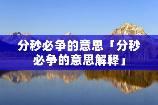 分秒必争的意思「分秒必争的意思解释」