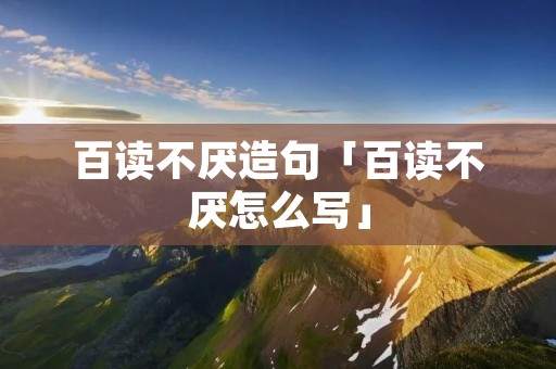 百读不厌造句「百读不厌怎么写」