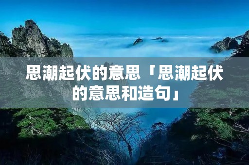 思潮起伏的意思「思潮起伏的意思和造句」