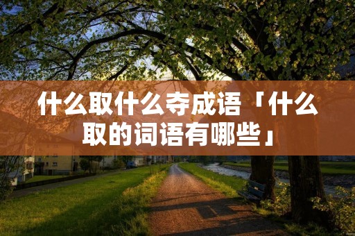 什么取什么夺成语「什么取的词语有哪些」