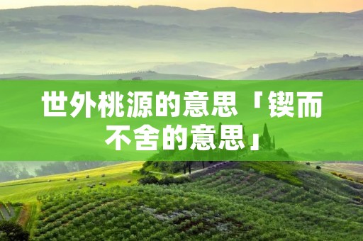 世外桃源的意思「锲而不舍的意思」