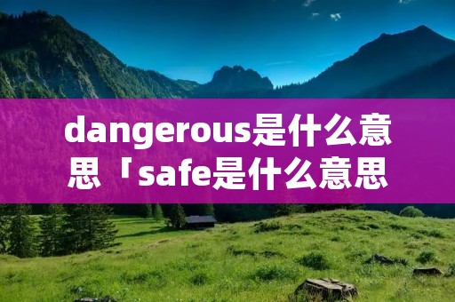 dangerous是什么意思「safe是什么意思」
