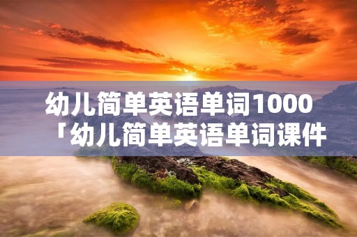 幼儿简单英语单词1000「幼儿简单英语单词课件」