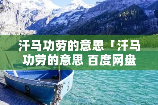 汗马功劳的意思「汗马功劳的意思 百度网盘」