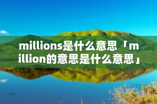millions是什么意思「million的意思是什么意思」