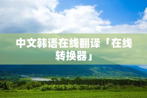 中文韩语在线翻译「在线转换器」