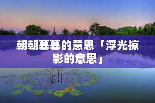 朝朝暮暮的意思「浮光掠影的意思」 朝朝暮暮的意思「浮光掠影的意思」