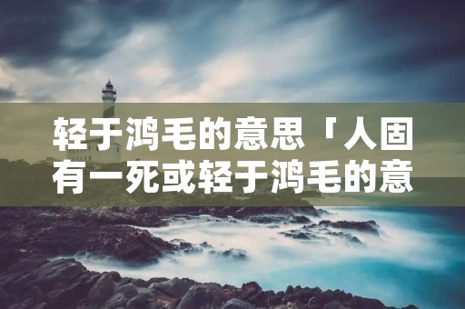 轻于鸿毛的意思「人固有一死或轻于鸿毛的意思」