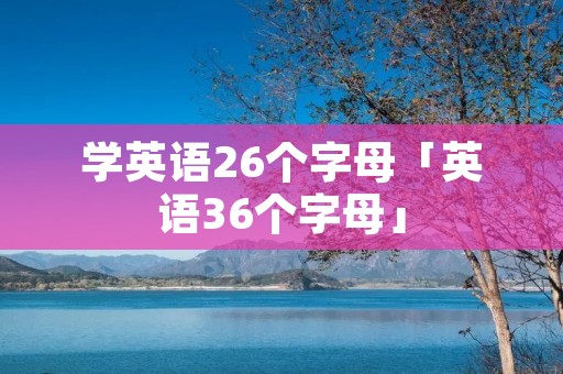 学英语26个字母「英语36个字母」