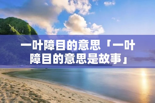 一叶障目的意思「一叶障目的意思是故事」