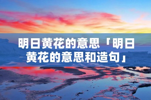 明日黄花的意思「明日黄花的意思和造句」