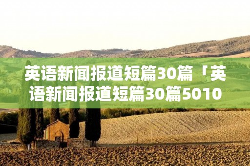 英语新闻报道短篇30篇「英语新闻报道短篇30篇50100字」