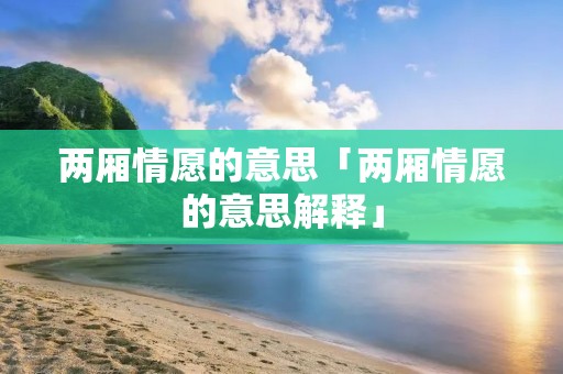 两厢情愿的意思「两厢情愿的意思解释」
