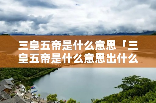 三皇五帝是什么意思「三皇五帝是什么意思出什么肖」
