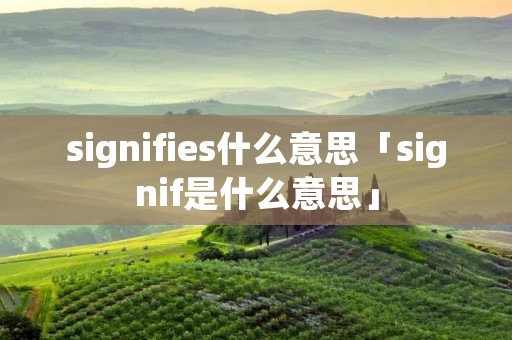 signifies什么意思「signif是什么意思」 signifies什么意思「signif是什么意思」