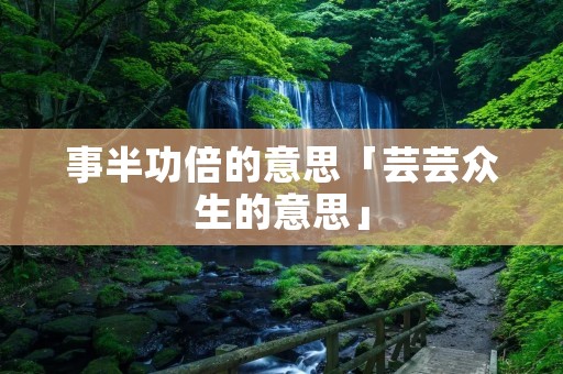 事半功倍的意思「芸芸众生的意思」 事半功倍的意思「芸芸众生的意思」