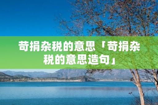 苛捐杂税的意思「苛捐杂税的意思造句」 苛捐杂税的意思「苛捐杂税的意思造句」