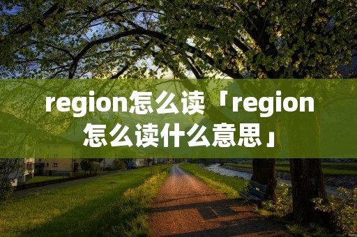 region怎么读「region怎么读什么意思」 region怎么读「region怎么读什么意思」