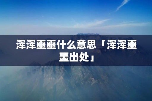 浑浑噩噩什么意思「浑浑噩噩出处」