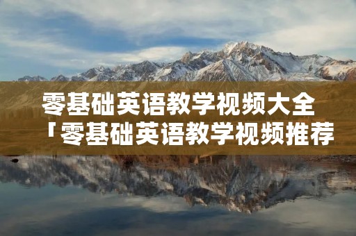 零基础英语教学视频大全「零基础英语教学视频推荐」