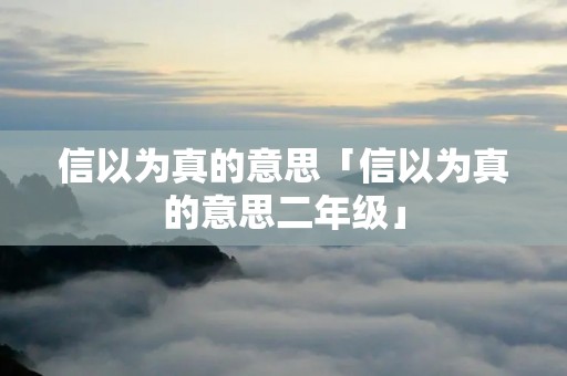 信以为真的意思「信以为真的意思二年级」