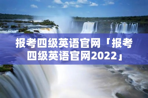 报考四级英语官网「报考四级英语官网2022」