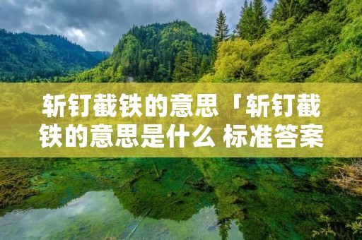 斩钉截铁的意思「斩钉截铁的意思是什么 标准答案」