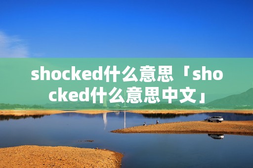 shocked什么意思「shocked什么意思中文」