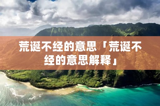 荒诞不经的意思「荒诞不经的意思解释」