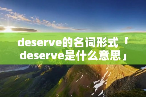 deserve的名词形式「deserve是什么意思」 deserve的名词形式「deserve是什么意思」