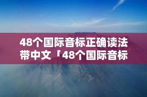 48个国际音标正确读法带中文「48个国际音标正确读法带中文字母」
