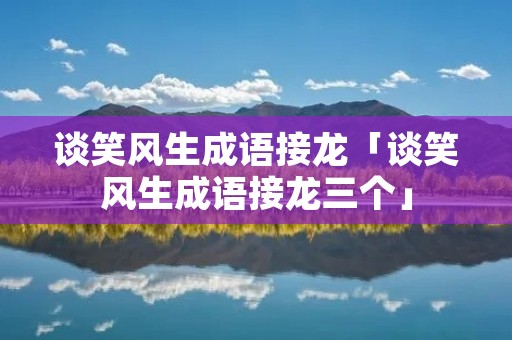 谈笑风生成语接龙「谈笑风生成语接龙三个」
