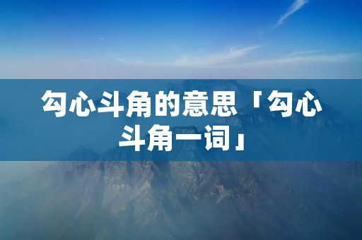 勾心斗角的意思「勾心斗角一词」