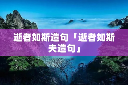 逝者如斯造句「逝者如斯夫造句」 逝者如斯造句「逝者如斯夫造句」