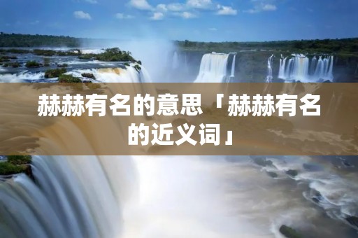 赫赫有名的意思「赫赫有名的近义词」