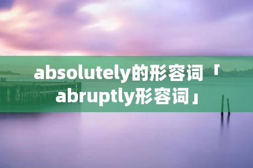 absolutely的形容词「abruptly形容词」