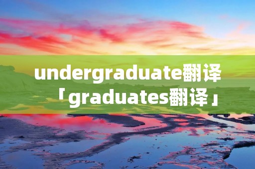 undergraduate翻译「graduates翻译」