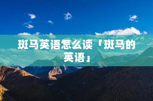 斑马英语怎么读「斑马的英语」 斑马英语怎么读「斑马的英语」