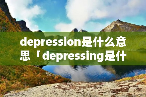 depression是什么意思「depressing是什么意思」