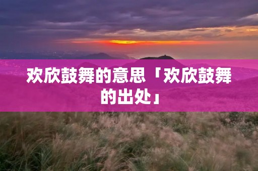 欢欣鼓舞的意思「欢欣鼓舞的出处」 欢欣鼓舞的意思「欢欣鼓舞的出处」